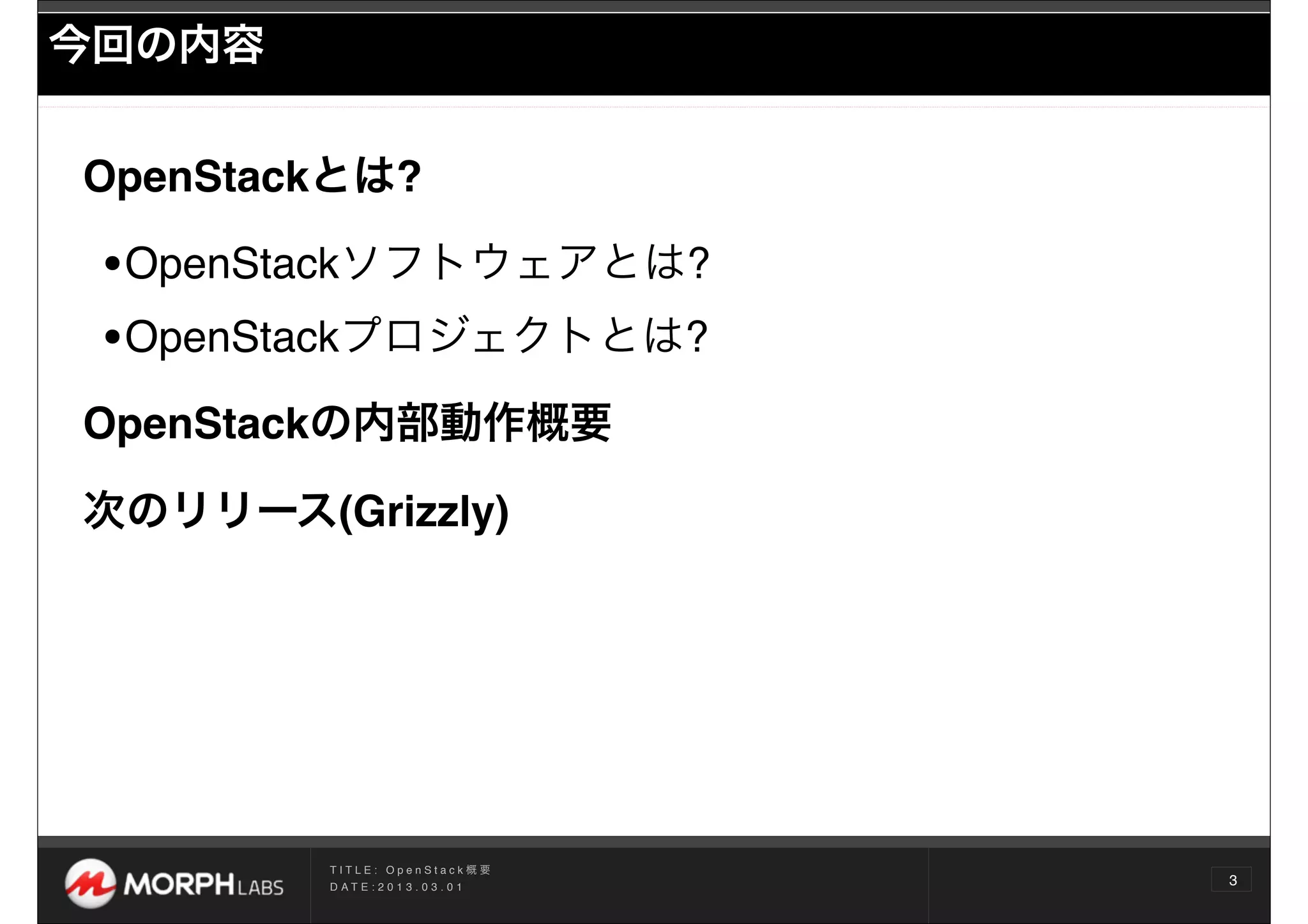 今回の内容


OpenStackとは?

 •OpenStackソフトウェアとは?
 •OpenStackプロジェクトとは?
OpenStackの内部動作概要

次のリリース(Grizzly)




        TITLE: OpenStack概要
        D AT E : 2 0 1 3 . 0 3 . 0 1
                                       3
 
