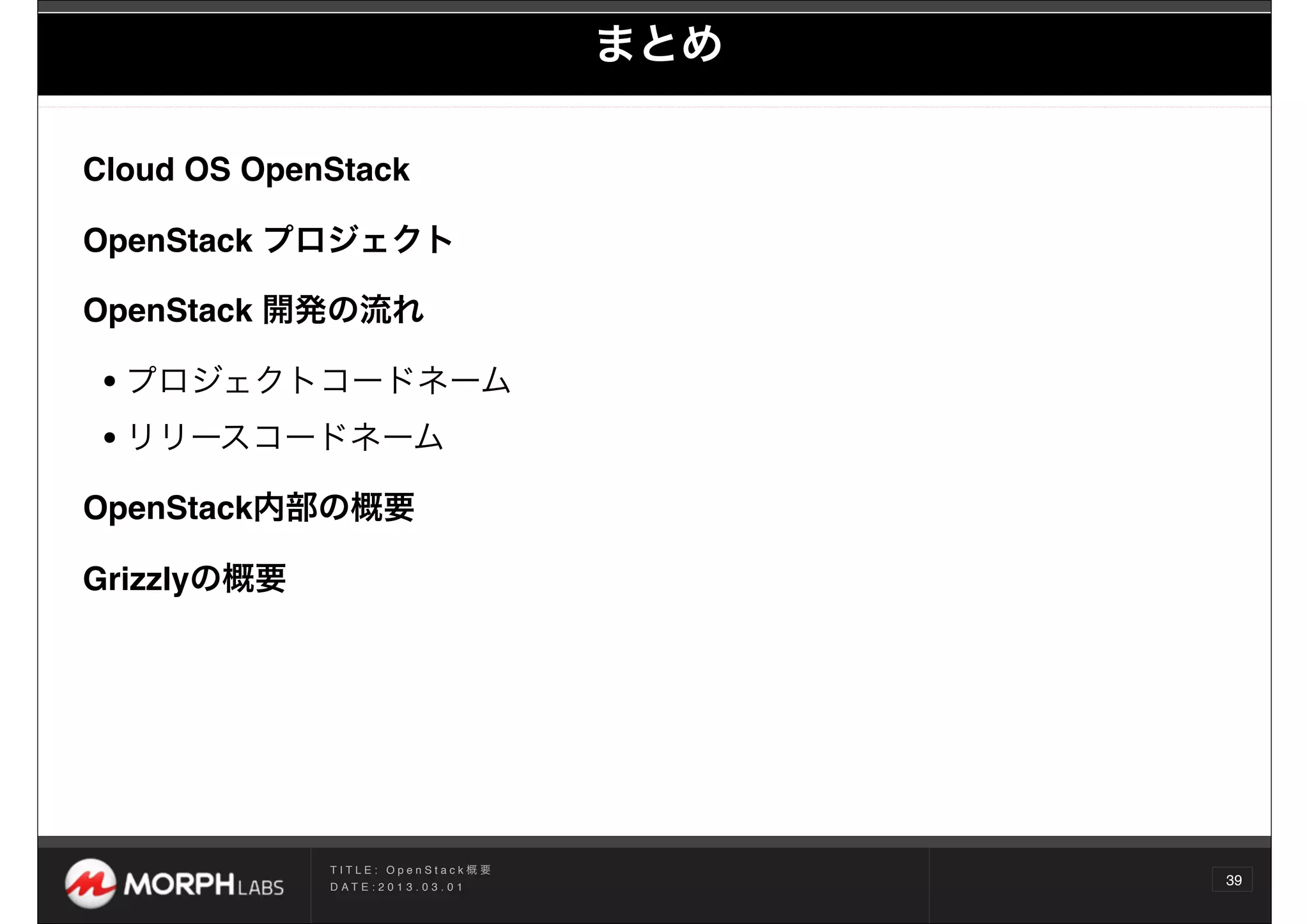まとめ

Cloud OS OpenStack  

OpenStack プロジェクト

OpenStack 開発の流れ

• プロジェクトコードネーム
• リリースコードネーム
OpenStack内部の概要

Grizzlyの概要




             TITLE: OpenStack概要
             D AT E : 2 0 1 3 . 0 3 . 0 1
                                                  39
 