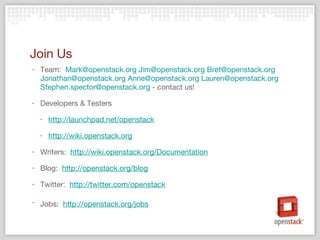 Join Us Team:  [email_address]   [email_address]   [email_address]   [email_address]   [email_address]   [email_address]   [email_address]  - contact us! Developers & Testers http://launchpad.net/openstack http://wiki.openstack.org   Writers:  http://wiki.openstack.org/Documentation Blog:  http://openstack.org/blog   Twitter:  http://twitter.com/openstack   Jobs:  http://openstack.org/jobs   