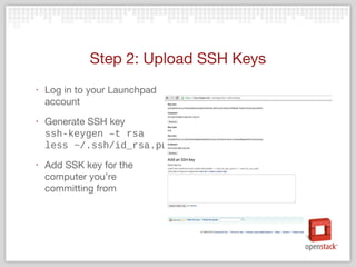 Step 2: Upload SSH Keys
‣ Log in to your Launchpad
account
‣ Generate SSH key
ssh-keygen –t rsa
less ~/.ssh/id_rsa.pub
‣ Add SSK key for the
computer you’re
committing from
 