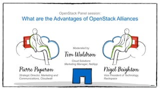 OpenStack Panel session:
What are the Advantages of OpenStack Alliances
Moderated by
Cloud Solutions
Marketing Manager, NetApp
Strategic Director, Marketing and
Communications, Cloudwatt
Vice President of Technology,
Rackspace
 