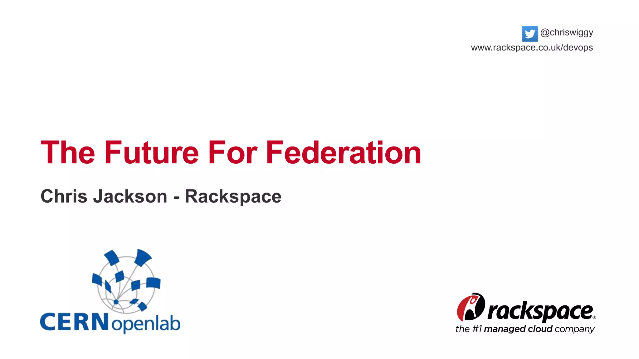 The Future For Federation 
Chris Jackson - Rackspace 
@chriswiggy 
www.rackspace.co.uk/devops 
 