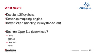 •Keystone2Keystone 
•Enhance mapping engine 
•Better token handling in keystoneclient 
•Explore OpenStack services? 
–nova 
–glance 
–neutron 
–heat 
RACKSPACE® HOSTING | WWW.RACKSPACE.COM 28 
What Next? 
 