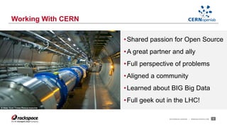Working With CERN 
•Shared passion for Open Source 
•A great partner and ally 
• Full perspective of problems 
• Aligned a community 
•Learned about BIG Big Data 
• Full geek out in the LHC! 
RACKSPACE® HOSTING | WWW.RACKSPACE.COM 9 
 