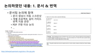 논의하였던 내용: 1. 문서 & 번역
• 문서팀 논의에 참여
• 문서 생성시 자동 스크린샷
• 개별 프로젝트 설치 가이드
번역 지원 관련
• PDF 구현 이슈 논의
• …
https://etherpad.openstack.org/p/docs-i18n-ptg-pike
 