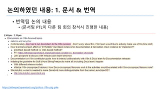 논의하였던 내용: 1. 문서 & 번역
• 번역팀 논의 내용
• (문서팀 PTL이 다른 팀 회의 참석시 진행한 내용)
https://etherpad.openstack.org/p/docs-i18n-ptg-pike
 