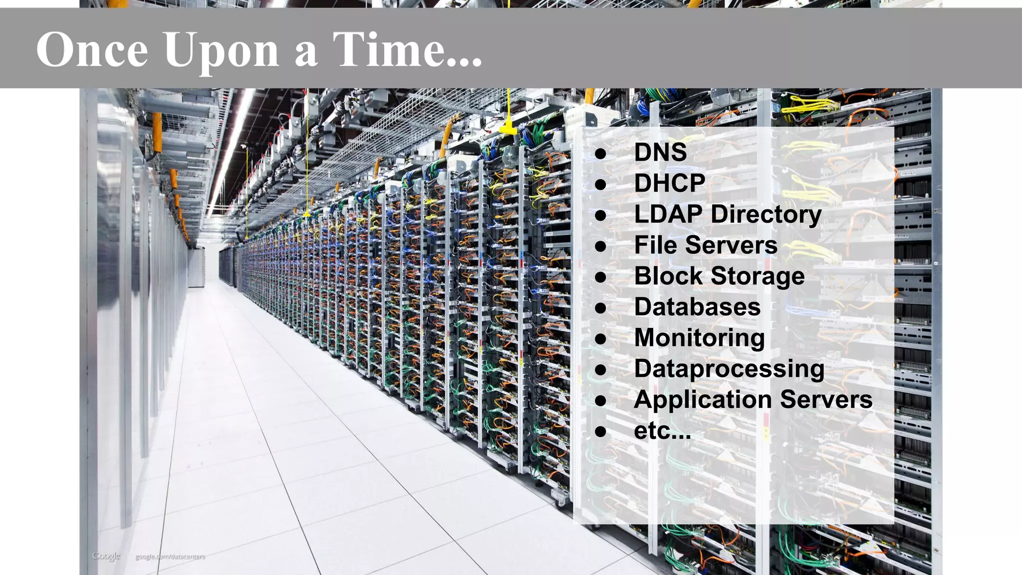 Once Upon a Time... 
● DNS 
● DHCP 
● LDAP Directory 
● File Servers 
● Block Storage 
● Databases 
● Monitoring 
● Dataprocessing 
● Application Servers 
● etc... 
 