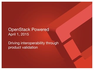 OpenStack Powered
April 1, 2015
Driving interoperability through
product validation
 