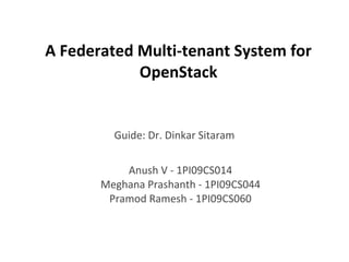 A Federated Multi-tenant System for
            OpenStack


         Guide: Dr. Dinkar Sitaram


           Anush V - 1PI09CS014
       Meghana Prashanth - 1PI09CS044
        Pramod Ramesh - 1PI09CS060
 