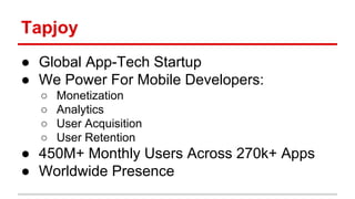 Tapjoy 
● Global App-Tech Startup 
● We Power For Mobile Developers: 
○ Monetization 
○ Analytics 
○ User Acquisition 
○ User Retention 
● 450M+ Monthly Users Across 270k+ Apps 
● Worldwide Presence 
 
