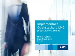 Michal Rychlík
OpenStack Live
3.11.2016
Implementace
Openstacku v LMC
představy vs. realita
 