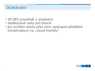 LMC s.r.o. Lighthouse Towers, Jankovcova 1569/2c, 170 00 Praha 7, Tel.: +420 224 810 053, www.lmc.eu5
Očekávání

20 DEV prostředí + produkce

dedikované nody pro Oracle

po rychlém startu přes zero, postupné předělání
infrastruktury na „cloud friendly“
 