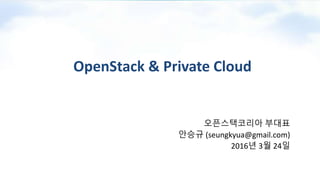 OpenStack & Private Cloud
오픈스택코리아 부대표
안승규 (seungkyua@gmail.com)
2016년 3월 24일
 