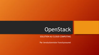 OpenStack
SOLUTION AU CLOUD COMPUTING
Par levolutionniste franckynounet
 