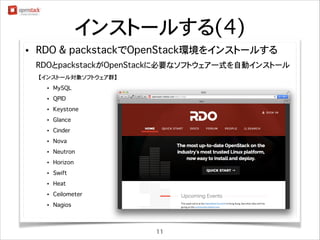 インストールする(4)
•

RDO & packstackでOpenStack環境をインストールする
RDOとpackstackがOpenStackに必要なソフトウェア一式を自動インストール
【インストール対象ソフトウェア群】
•

MySQL

•

QPID

•

Keystone

•

Glance

•

Cinder

•

Nova

•

Neutron

•

Horizon

•

Swift

•

Heat

•

Ceilometer

•

Tempest

•

OpenStack Clientライブラリ

•

Nagios

11

 