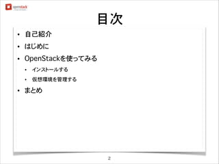 目次
•

自己紹介

•

はじめに

•

OpenStackを使ってみる
•
•

•

インストールする
仮想環境を管理する

まとめ

2

 
