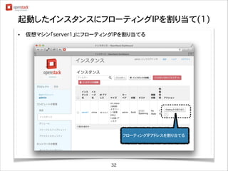 起動したインスタンスにフローティングIPを割り当て(1)
•

仮想マシン「server1」にフローティングIPを割り当てる

10.0.0.3

フローティングIPアドレスを割り当てる

32

 
