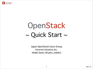 OpenStack
~ Quick Start ~
Japan OpenStack Users Group
Internet Initiative Inc.
!
Manami Yokota
Hideki Saito (@saito_hideki)

1

ver1.9

 