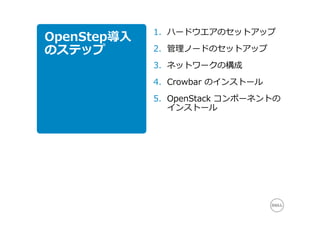1. ハードウエアのセットアップ
OpenStep導⼊
のステップ        2. 管理ノードのセットアップ
             3. ネットワークの構成
             4. Crowbar のインストール
             5. OpenStack コンポーネントの
                インストール
 