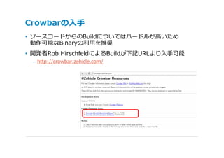 Crowbarの⼊⼿
• ソースコードからのBuildについてはハードルが⾼いため
  動作可能なBinaryの利⽤を推奨
• 開発者Rob HirschfeldによるBuildが下記URLより⼊⼿可能
 – http://crowbar.zehicle.com/
 