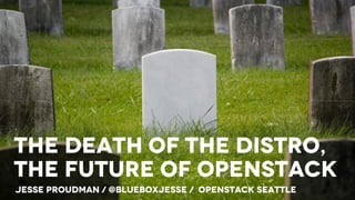 * Blue box, an IBM company @blueboxjesse
Jesse Proudman / @blueboxjesse / OpenStack Seattle
The Death of the distro,
The future of OpenStack
 