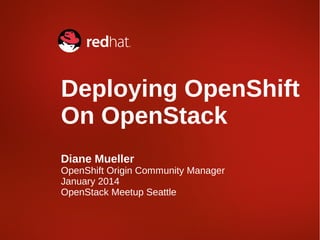 Deploying OpenShift
On OpenStack
Diane Mueller

OpenShift Origin Community Manager
January 2014
OpenStack Meetup Seattle

 