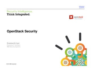 IBM Security Systems




OpenStack Security


Sreekanth Iyer
Executive IT Architect
IBM Security Systems




© 2013 IBM Corporation
1                            © 2013 IBM Corporation
 
