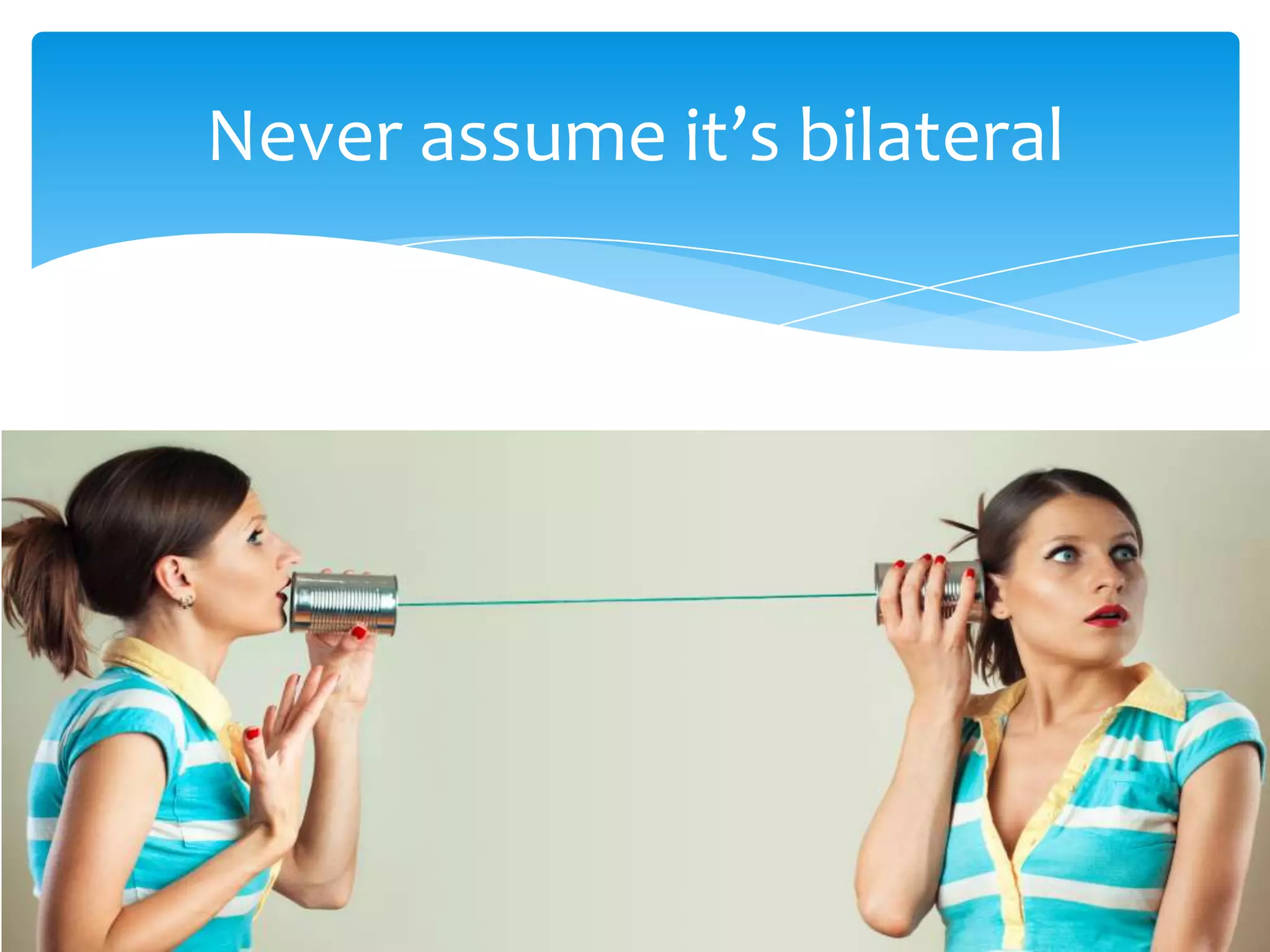Never assume it’s bilateral