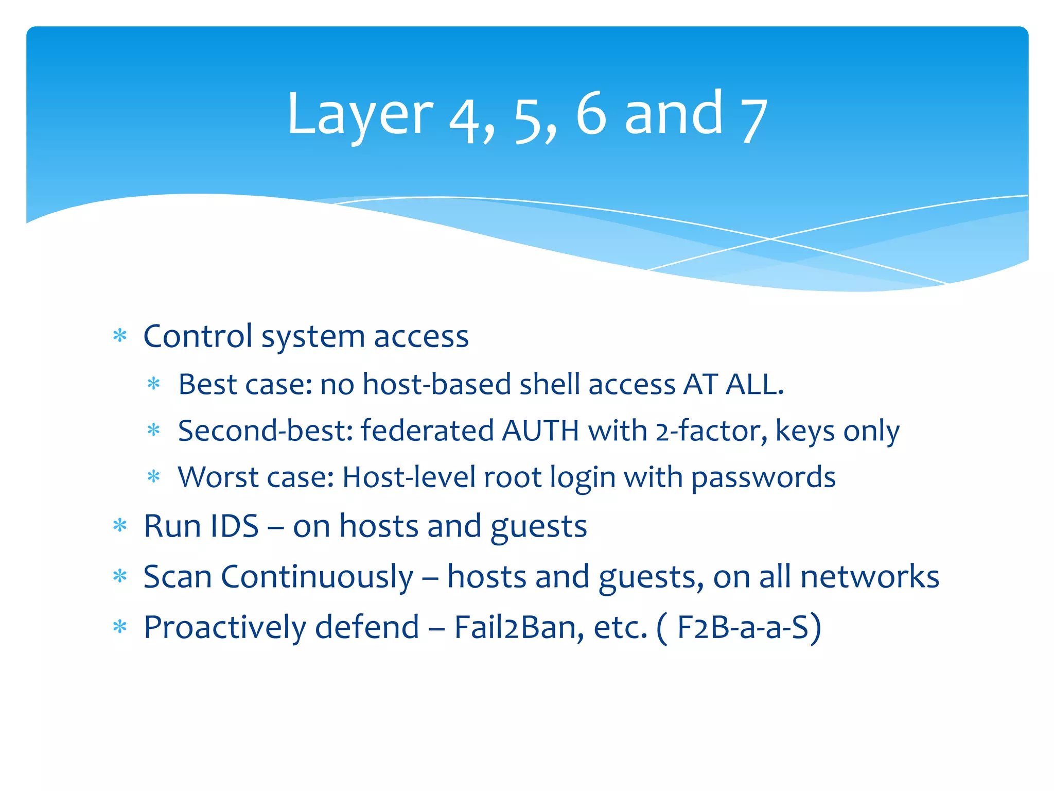 Control system accessBest case: no host-based shell access AT ALL.Second-best: federated AUTH with 2-factor, keys onlyWorstcase: Host-level root login with passwordsRun IDS – on hosts and guestsScan Continuously – hosts and guests, on all networksProactively defend – Fail2Ban, etc. ( F2B-a-a-S)Layer 4, 5, 6 and 7