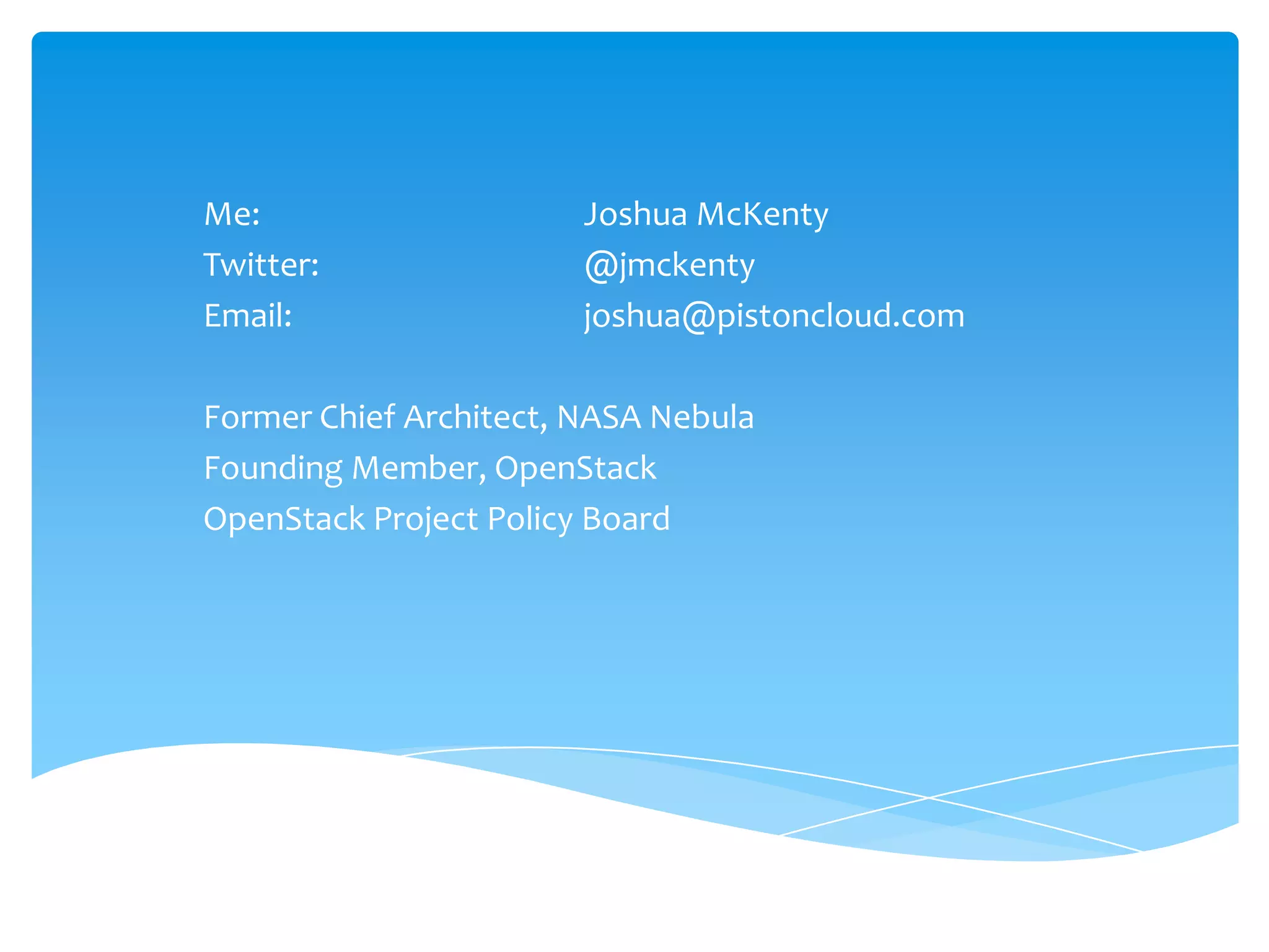 Me: 			Joshua McKentyTwitter: 			@jmckentyEmail: 		joshua@pistoncloud.comFormer Chief Architect, NASA NebulaFounding Member, OpenStackOpenStack Project Policy Board
