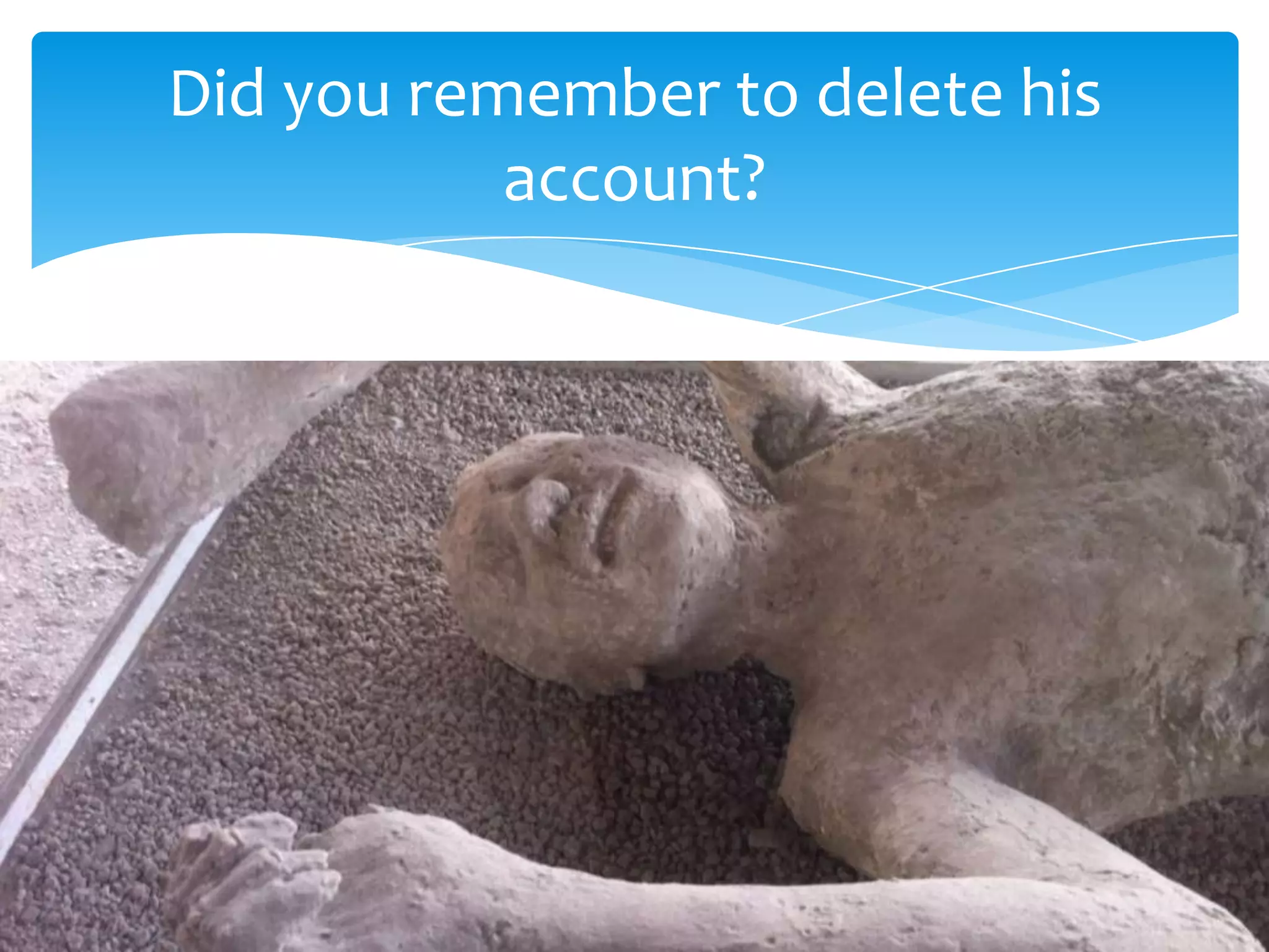 Did you remember to delete his account?