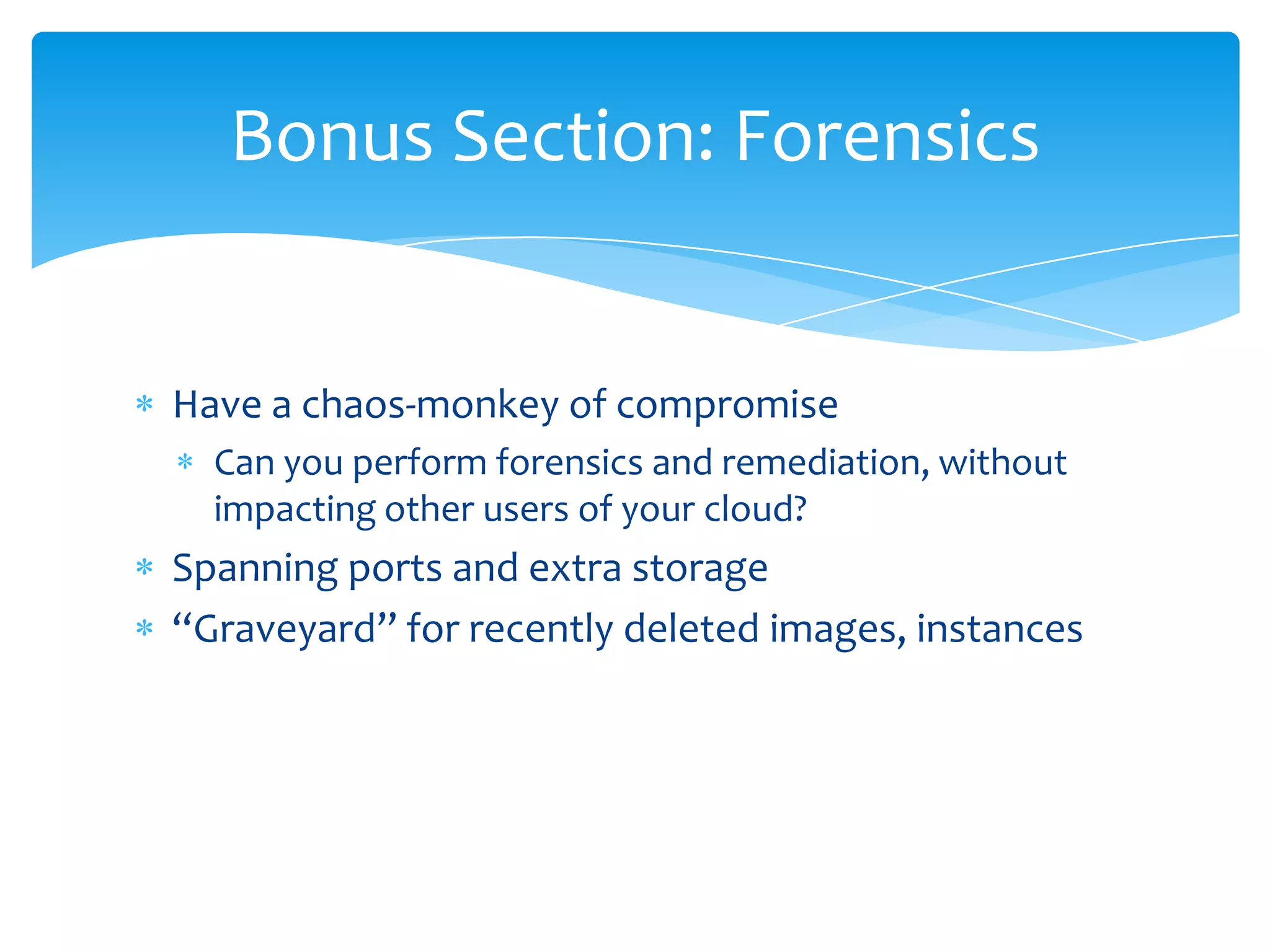 Have a chaos-monkey of compromiseCan you perform forensics and remediation, without impacting other users of your cloud?Spanning ports and extra storage“Graveyard” for recently deleted images, instancesBonus Section: Forensics