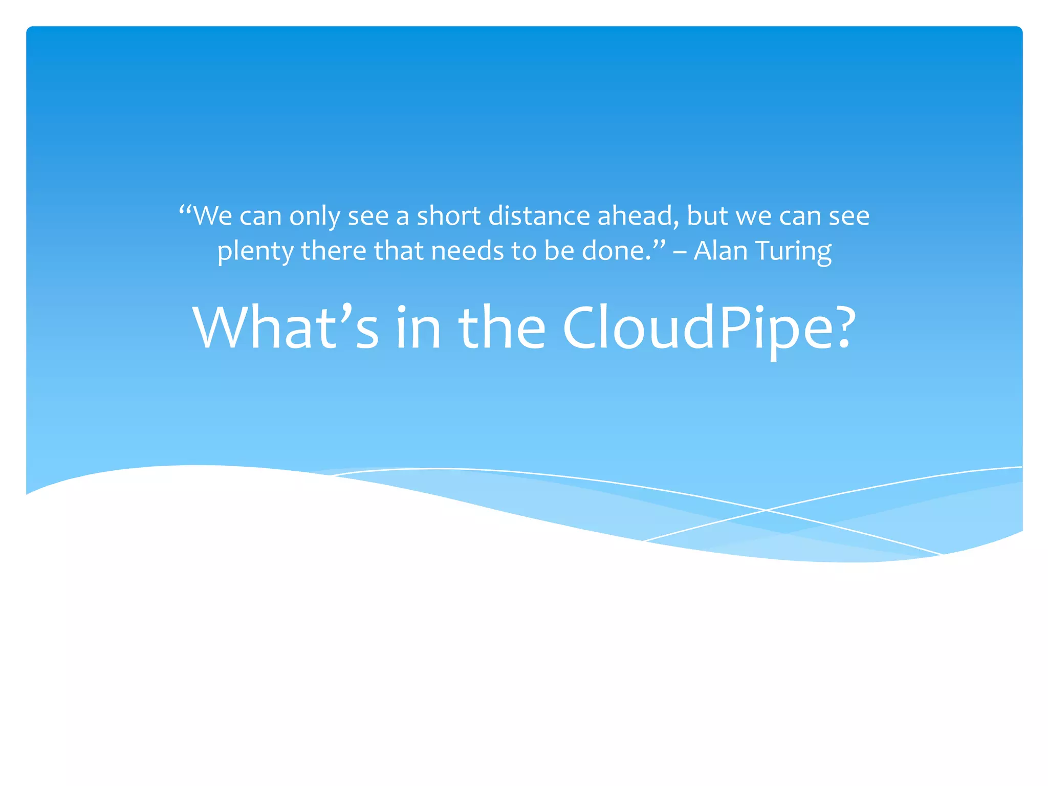 What’s in the CloudPipe?“We can only see a short distance ahead, but we can see plenty there that needs to be done.” – Alan Turing