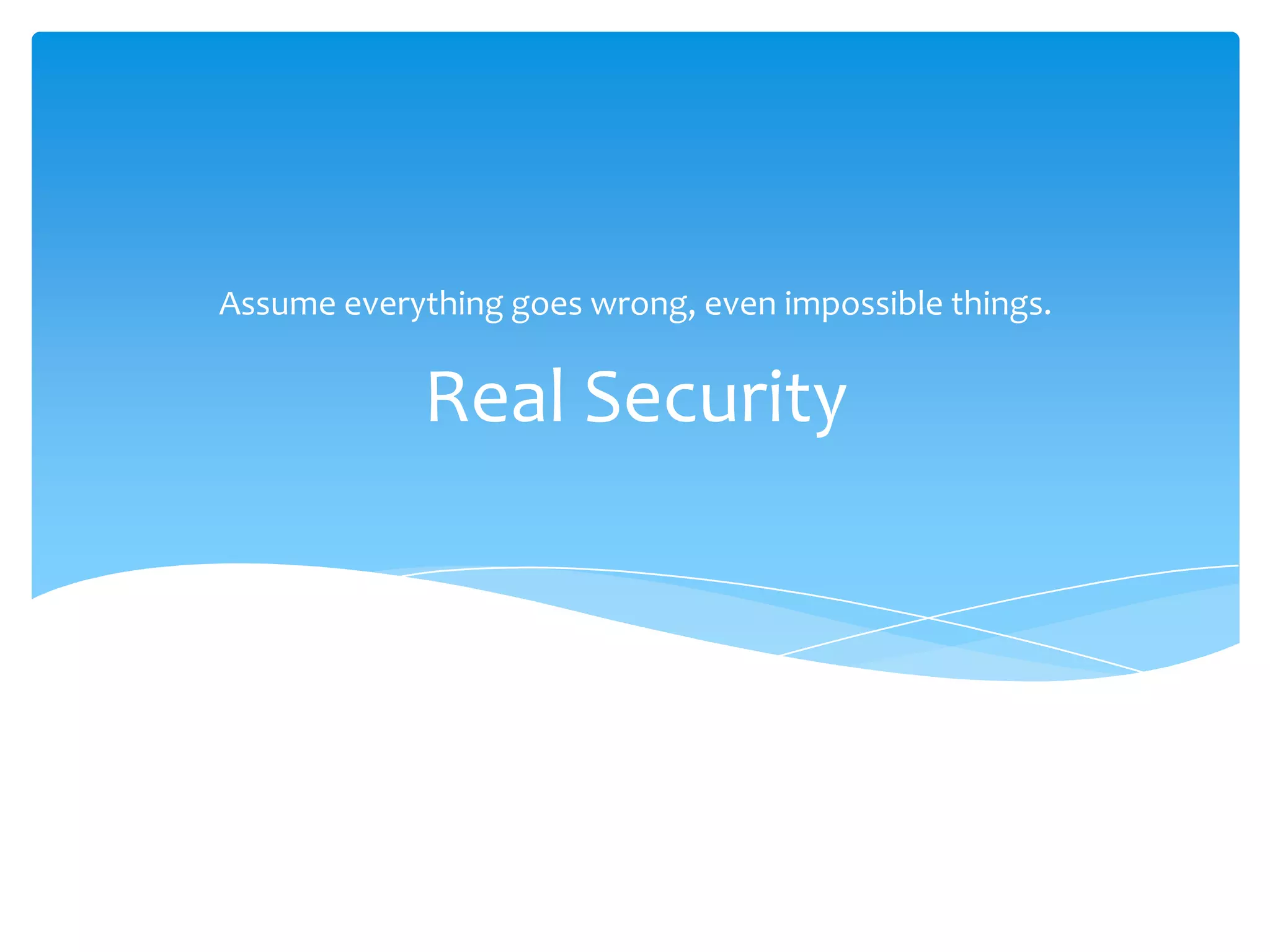 Real SecurityAssume everything goes wrong, even impossible things.