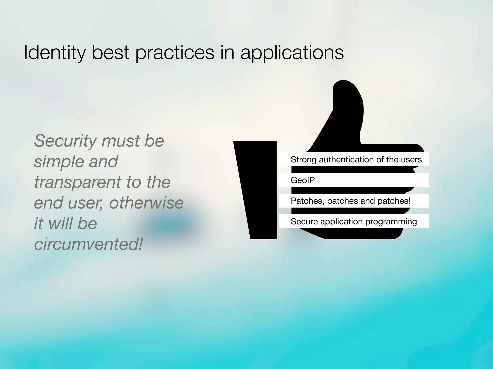 Security must be
simple and
transparent to the
end user, otherwise
it will be
circumvented!
Identity best practices in applications
Strong authentication of the users
GeoIP
Patches, patches and patches!
Secure application programming
 