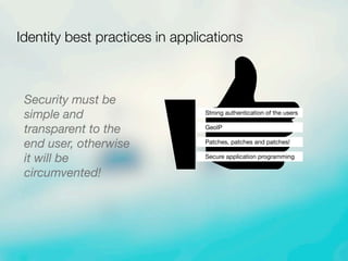 Security must be
simple and
transparent to the
end user, otherwise
it will be
circumvented!
Identity best practices in applications
Strong authentication of the users
GeoIP
Patches, patches and patches!
Secure application programming
 