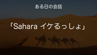 ある日の会話
「Sahara イケるっしょ」
 