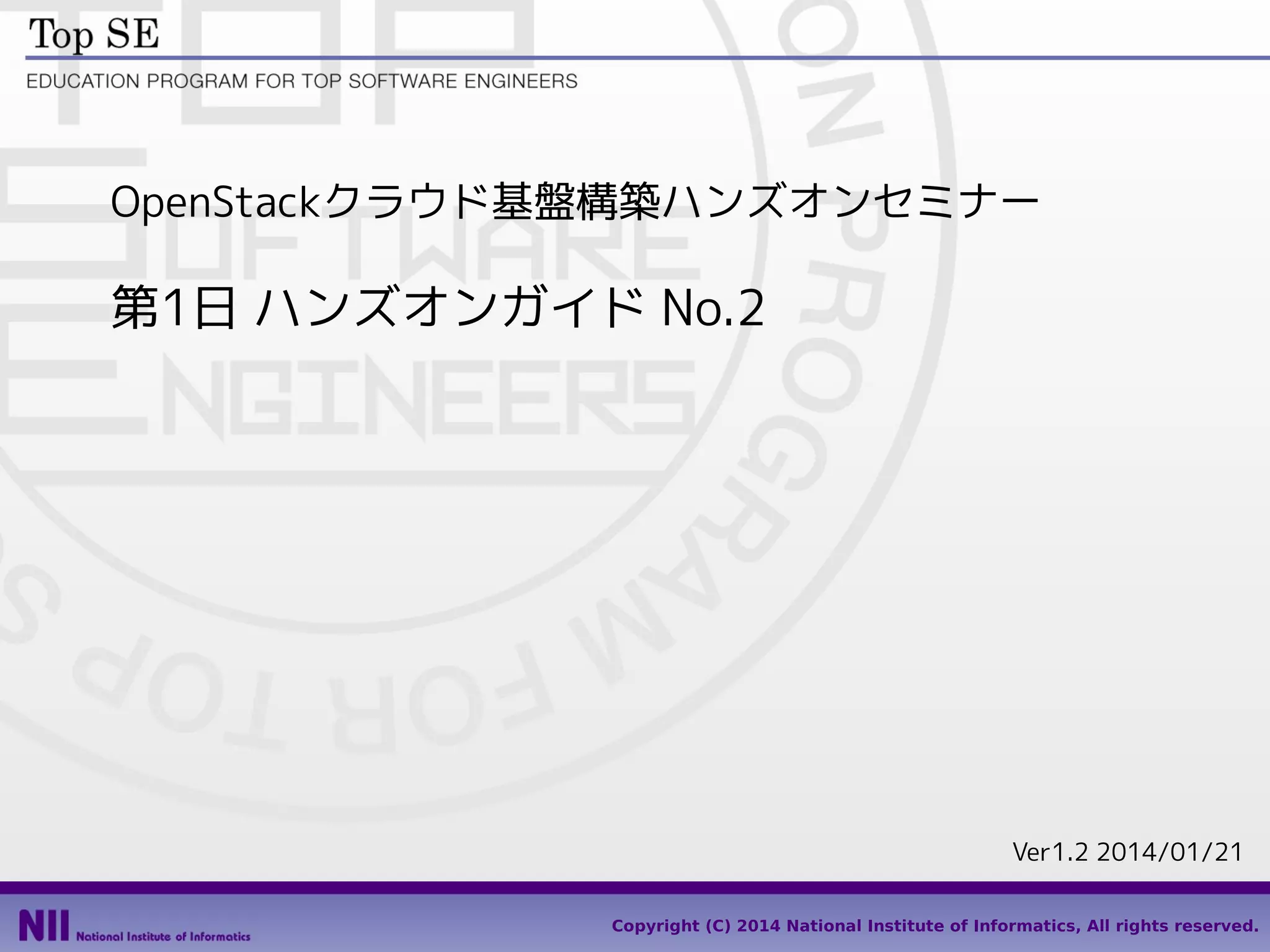 OpenStackクラウド基盤構築ハンズオンセミナー

第1日 ハンズオンガイド No.2

Ver1.4 2014/02/25
1
Copyright (C) 2014 National Institute of Informatics, All rights reserved.

 