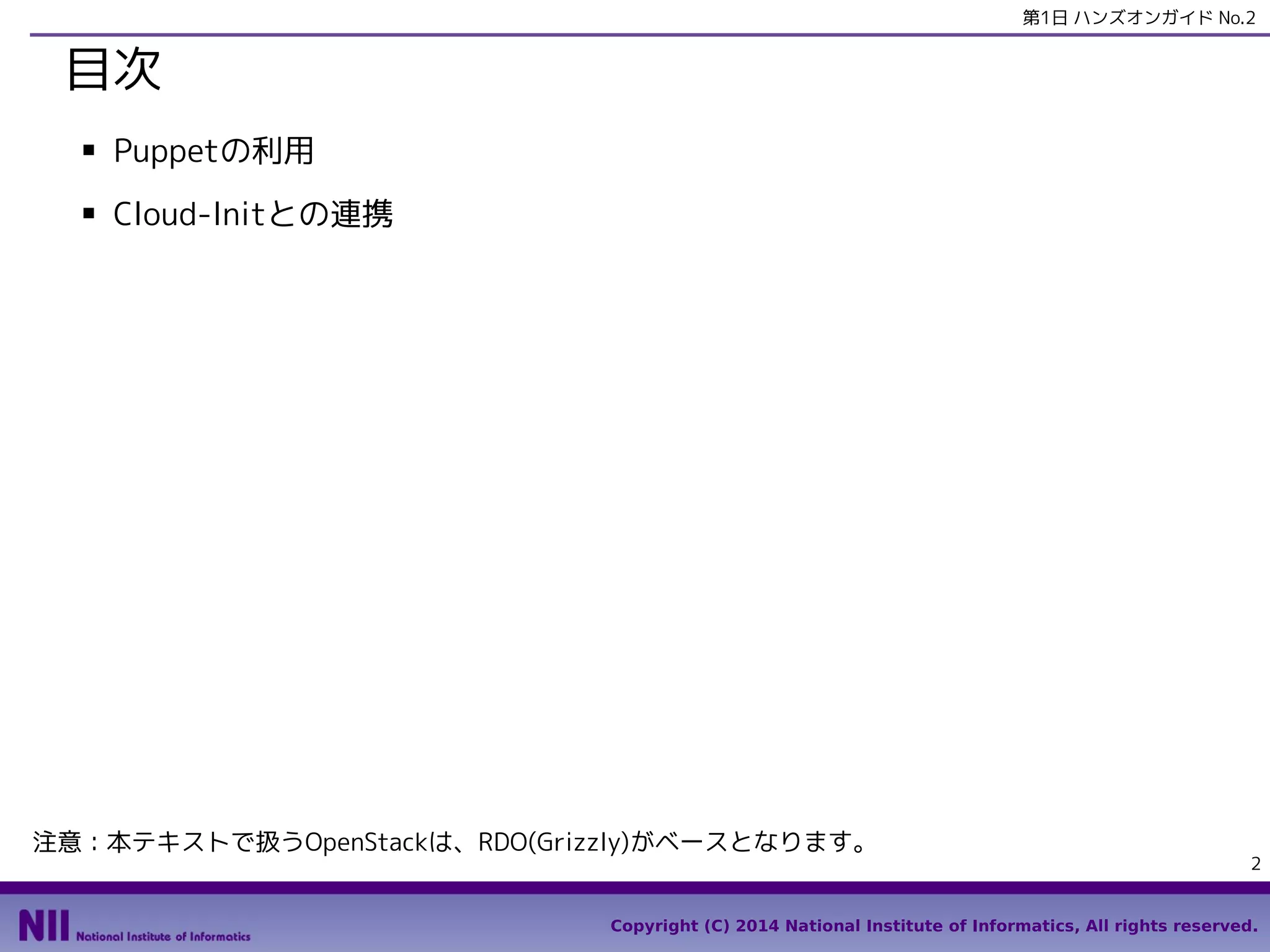 第1日 ハンズオンガイド No.2

目次
■

Puppetの利用

■

Cloud-Initとの連携

注意：本テキストで扱うOpenStackは、RDO(Grizzly)がベースとなります。

2

Copyright (C) 2014 National Institute of Informatics, All rights reserved.

 