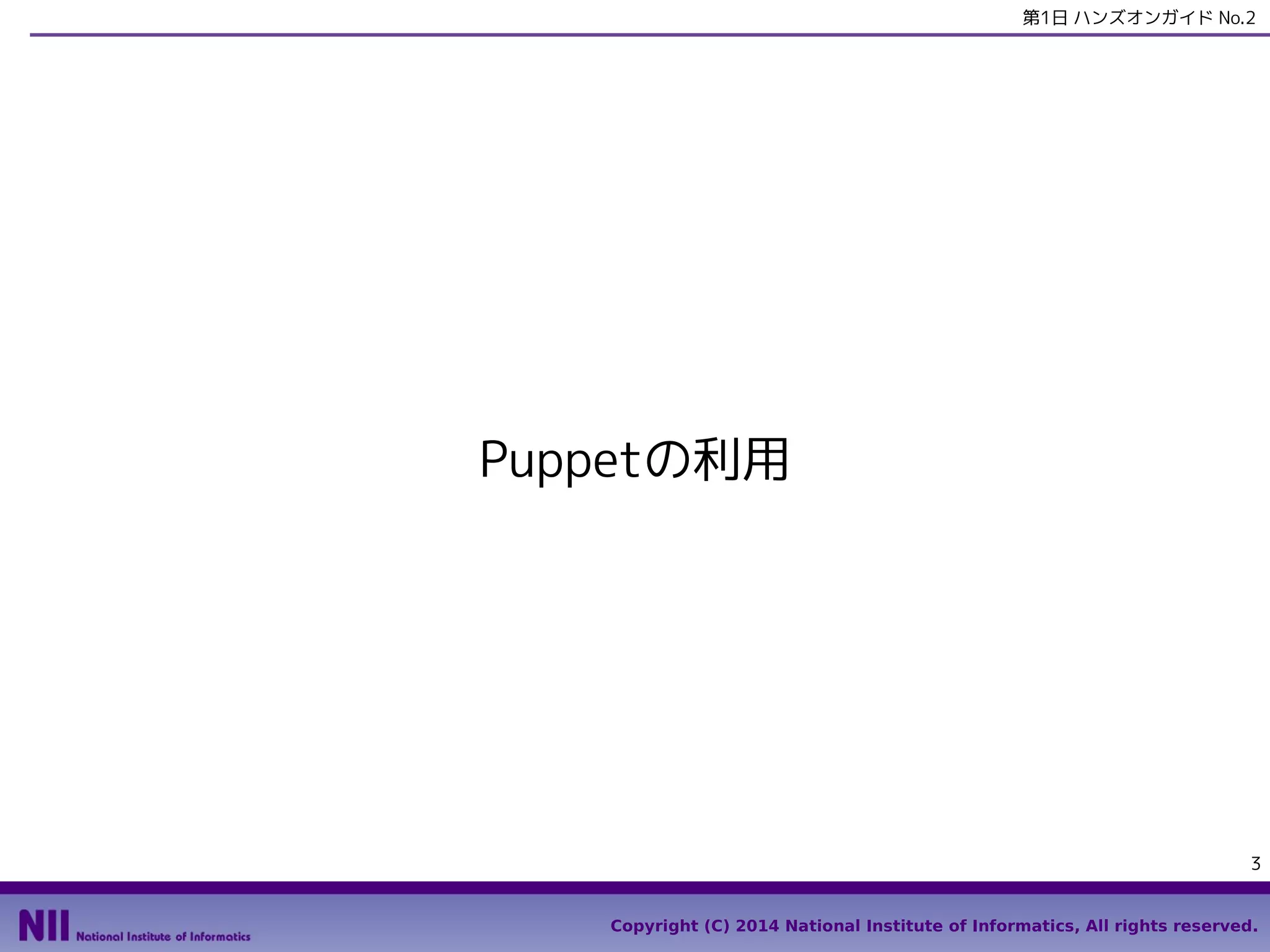 第1日 ハンズオンガイド No.2

Puppetの利用

3
Copyright (C) 2014 National Institute of Informatics, All rights reserved.

 