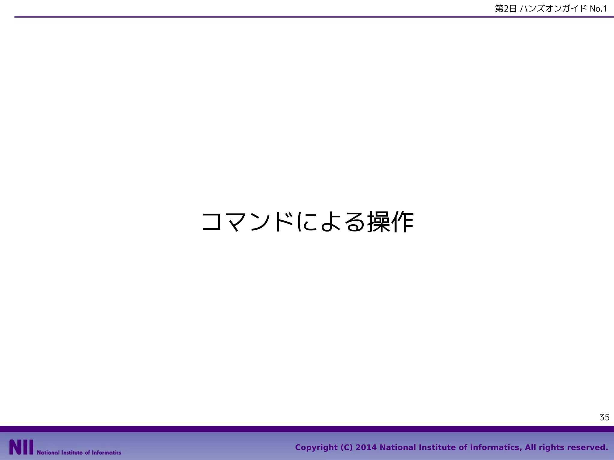 第2日 ハンズオンガイド No.1

コマンドによる操作

35
Copyright (C) 2014 National Institute of Informatics, All rights reserved.

 