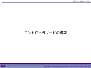 第2日 ハンズオンガイド No.1

コントローラノードの構築

7
Copyright (C) 2014 National Institute of Informatics, All rights reserved.

 