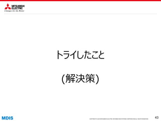 COPYRIGHT © 2016 MITSUBISHI ELECTRIC INFORMATION SYSTEMS CORPORATION ALL RIGHTS RESERVED 4343COPYRIGHT © 2015 MITSUBISHI ELECTRIC INFORMATION SYSTEMS CORPORATION ALL RIGHTS RESERVED
43
トライしたこと
(解決策)
 