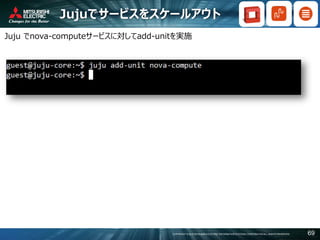 COPYRIGHT © 2016 MITSUBISHI ELECTRIC INFORMATION SYSTEMS CORPORATION ALL RIGHTS RESERVED 69
Jujuでサービスをスケールアウト
Juju でnova-computeサービスに対してadd-unitを実施
 
