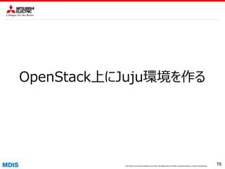 COPYRIGHT © 2016 MITSUBISHI ELECTRIC INFORMATION SYSTEMS CORPORATION ALL RIGHTS RESERVED 7676COPYRIGHT © 2015 MITSUBISHI ELECTRIC INFORMATION SYSTEMS CORPORATION ALL RIGHTS RESERVED
76
OpenStack上にJuju環境を作る
 