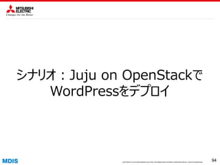 COPYRIGHT © 2016 MITSUBISHI ELECTRIC INFORMATION SYSTEMS CORPORATION ALL RIGHTS RESERVED 9494COPYRIGHT © 2015 MITSUBISHI ELECTRIC INFORMATION SYSTEMS CORPORATION ALL RIGHTS RESERVED
94
シナリオ：Juju on OpenStackで
WordPressをデプロイ
 