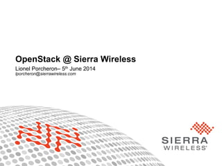 1Proprietary and Confidential
OpenStack @ Sierra Wireless
Lionel Porcheron– 5th June 2014
lporcheron@sierrawireless.com
 