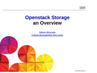 © 2014 IBM Corporation 
Openstack Storage 
an Overview 
Nilesh Bhosale 
(nilesh.bhosale@in.ibm.com) 
 