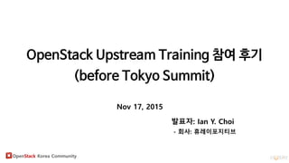 OpenStack Korea Community
OpenStack Upstream Training 참여 후기
(before Tokyo Summit)
Nov 17, 2015
발표자: Ian Y. Choi
- 회사: 휴레이포지티브
 