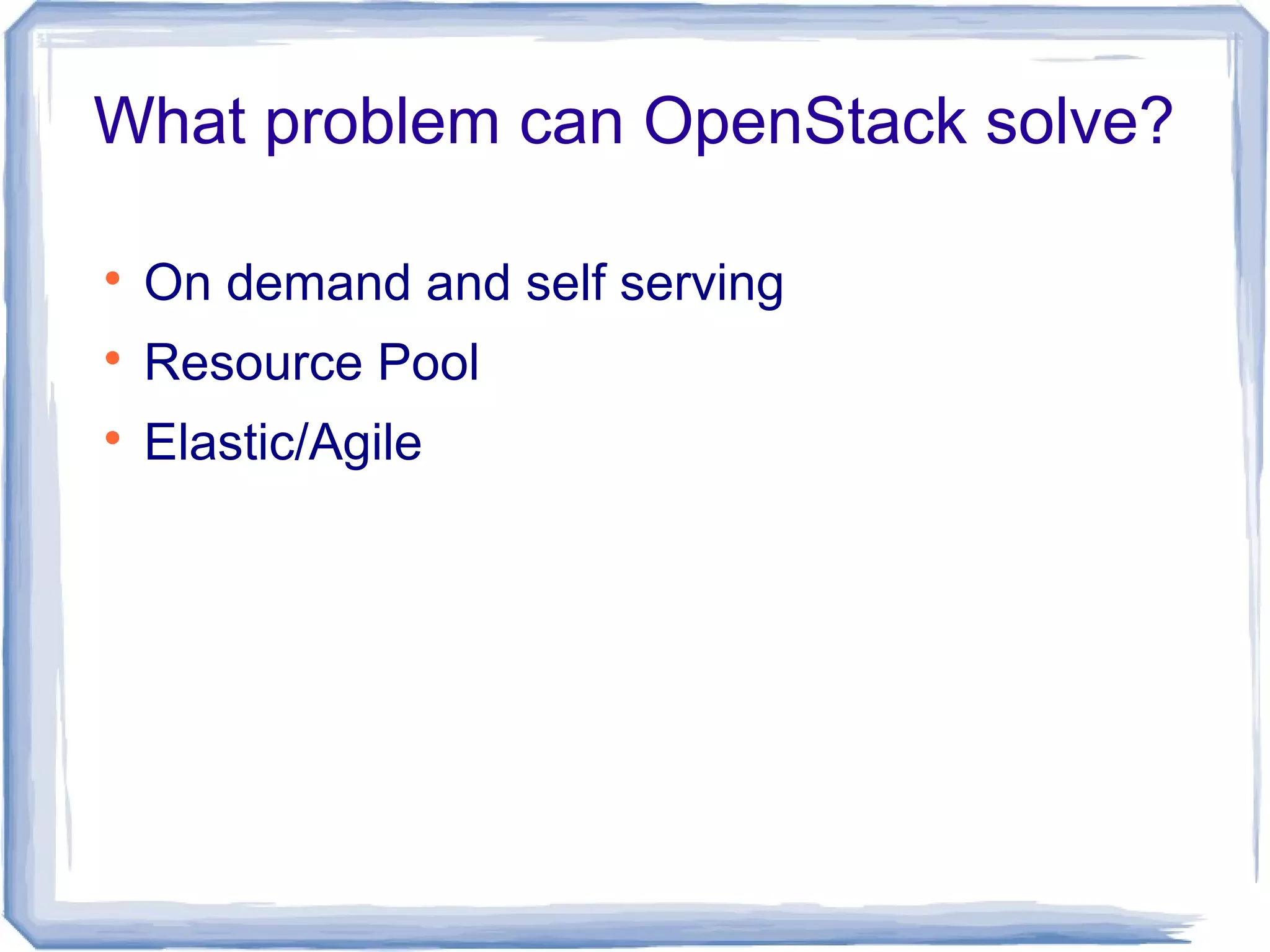 What problem can OpenStack solve?

On demand and self serving

Resource Pool

Elastic/Agile
 